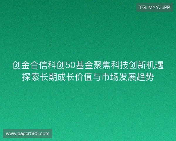 创金合信科创50基金聚焦科技创新机遇探索长期成长价值与市场发展趋势 创金合信科创50基金聚焦科技创新机遇探索长期成长价值与市场发展趋势